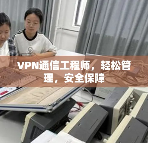 VPN通信工程师,轻松管理,安全保障 VPN通信工程师,轻松管理,安全保障