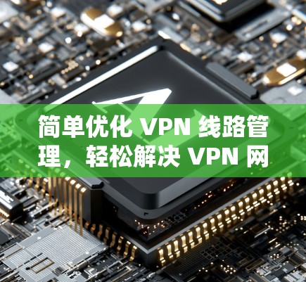 简单优化 VPN 线路管理,轻松解决 VPN 网络问题 简单优化 VPN 线路管理,轻松解决 VPN 网络问题