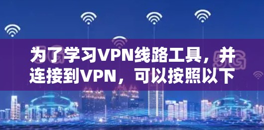 为了学习VPN线路工具,并连接到VPN,可以按照以下步骤进行 为了学习VPN线路工具,并连接到VPN,可以按照以下步骤进行