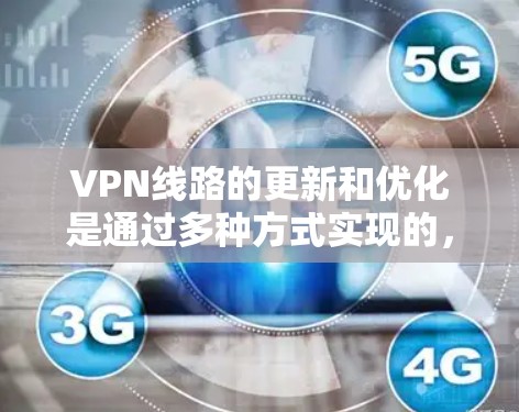 VPN线路的更新和优化是通过多种方式实现的,包括但不限于 VPN线路的更新和优化是通过多种方式实现的,包括但不限于