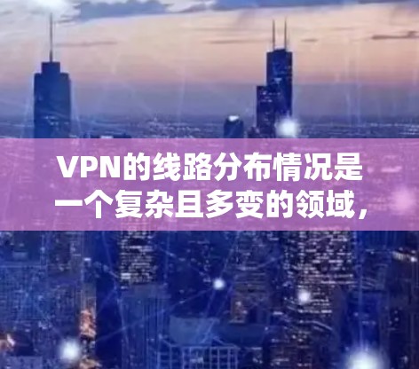 VPN的线路分布情况是一个复杂且多变的领域,涵盖多个国家和地区,每个地区都有其独立的网络和提供商。以下是一个全面的总结,帮助您更好地理解VPN的分布情况 VPN的线路分布情况是一个复杂且多变的领域,涵盖多个国家和地区,每个地区都有其独立的网络和提供商。以下是一个全面的总结,帮助您更好地理解VPN的分布情况