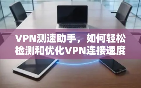 VPN测速助手,如何轻松检测和优化VPN连接速度 VPN测速助手,如何轻松检测和优化VPN连接速度