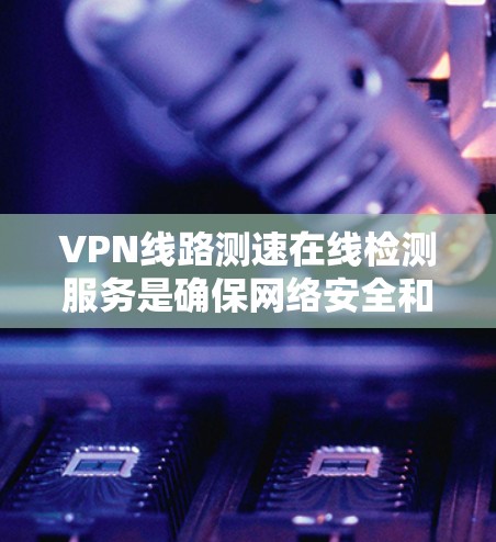 VPN线路测速在线检测服务是确保网络安全和稳定性的关键工具。以下是对该主题的详细总结和建议 VPN线路测速在线检测服务是确保网络安全和稳定性的关键工具。以下是对该主题的详细总结和建议