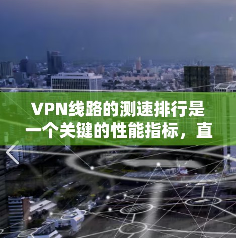 VPN线路的测速排行是一个关键的性能指标,直接影响用户体验。以下是一些系统性的分析 VPN线路的测速排行是一个关键的性能指标,直接影响用户体验。以下是一些系统性的分析