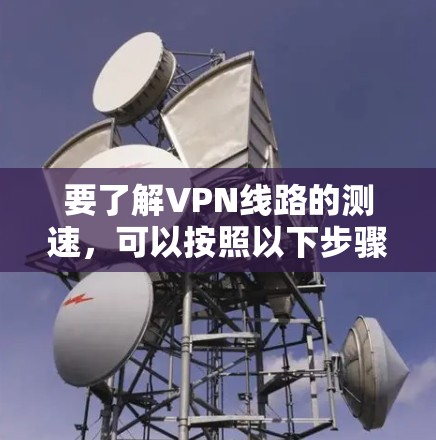 要了解VPN线路的测速，可以按照以下步骤进行