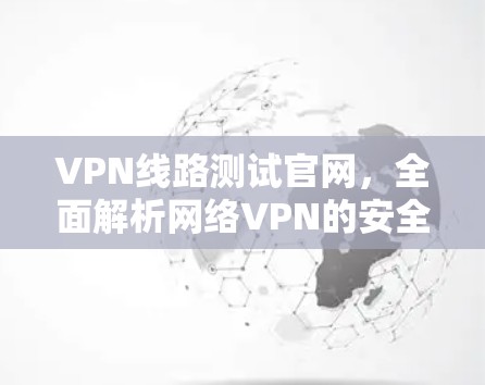 VPN线路测试官网，全面解析网络VPN的安全性与实用性