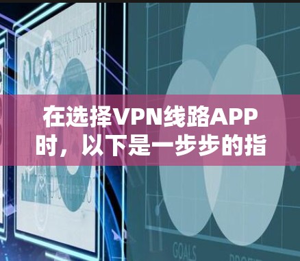 在选择VPN线路APP时,以下是一步步的指南 在选择VPN线路APP时,以下是一步步的指南