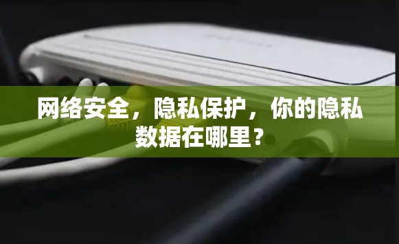 网络安全,隐私保护,你的隐私数据在哪里? 网络安全,隐私保护,你的隐私数据在哪里?