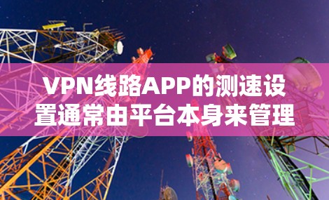 VPN线路APP的测速设置通常由平台本身来管理,具体操作方式可能因平台而异。以下是常见的步骤和注意事项 VPN线路APP的测速设置通常由平台本身来管理,具体操作方式可能因平台而异。以下是常见的步骤和注意事项
