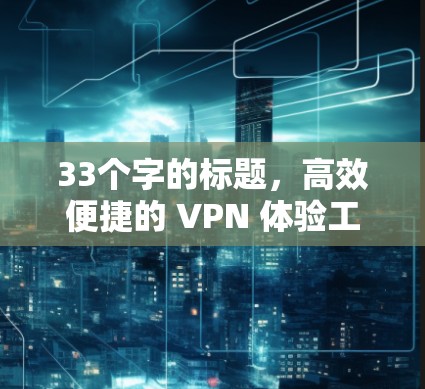 33个字的标题,高效便捷的 VPN 体验工具 33个字的标题,高效便捷的 VPN 体验工具