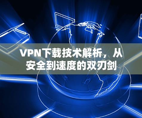 VPN下载技术解析,从安全到速度的双刃剑 VPN下载技术解析,从安全到速度的双刃剑