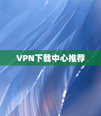 VPN下载中心推荐 VPN下载中心推荐