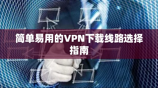 简单易用的VPN下载线路选择指南