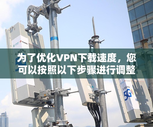 为了优化VPN下载速度,您可以按照以下步骤进行调整 为了优化VPN下载速度,您可以按照以下步骤进行调整