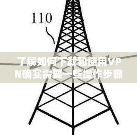了解如何下载和使用VPN确实需要一些操作步骤。以下是一个清晰的指南，帮助你顺利完成下载和使用