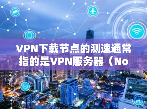 VPN下载节点的测速通常指的是VPN服务器(Nodes)上的下载速度。VPN节点的测试可以帮助你了解VPN服务器的实际下载和上传速度,这对于优化VPN连接和确保安全连接非常重要 VPN下载节点的测速通常指的是VPN服务器(Nodes)上的下载速度。VPN节点的测试可以帮助你了解VPN服务器的实际下载和上传速度,这对于优化VPN连接和确保安全连接非常重要