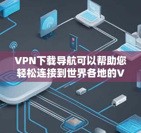 VPN下载导航可以帮助您轻松连接到世界各地的VPN服务,下载所需文件或观看视频。以下是一些常见的VPN下载步骤和注意事项,帮助您更好地使用VPN服务 VPN下载导航可以帮助您轻松连接到世界各地的VPN服务,下载所需文件或观看视频。以下是一些常见的VPN下载步骤和注意事项,帮助您更好地使用VPN服务