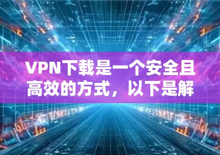 VPN下载是一个安全且高效的方式,以下是解决VPN下载常见问题的步骤和建议 VPN下载是一个安全且高效的方式,以下是解决VPN下载常见问题的步骤和建议