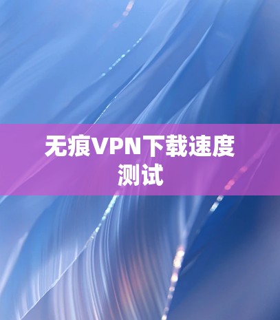 无痕VPN下载速度测试 无痕VPN下载速度测试