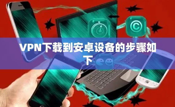 VPN下载到安卓设备的步骤如下 VPN下载到安卓设备的步骤如下