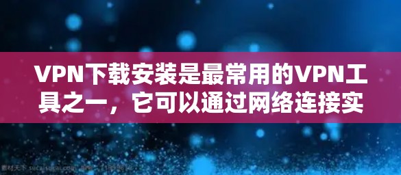 VPN下载安装是最常用的VPN工具之一,它可以通过网络连接实现视频通话、在线游戏、文件传输等功能。以下是关于VPN下载安装的详细介绍 VPN下载安装是最常用的VPN工具之一,它可以通过网络连接实现视频通话、在线游戏、文件传输等功能。以下是关于VPN下载安装的详细介绍