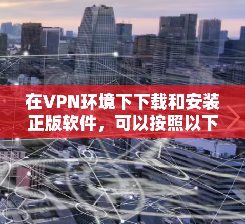 在VPN环境下下载和安装正版软件,可以按照以下步骤操作 在VPN环境下下载和安装正版软件,可以按照以下步骤操作