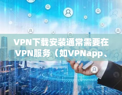 VPN下载安装通常需要在VPN服务（如VPNapp、VPN网站或网络服务）上进行，具体步骤如下