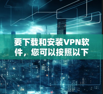 要下载和安装VPN软件,您可以按照以下步骤操作 要下载和安装VPN软件,您可以按照以下步骤操作