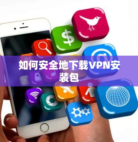 如何安全地下载VPN安装包 如何安全地下载VPN安装包