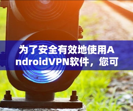 为了安全有效地使用AndroidVPN软件，您可以按照以下步骤操作