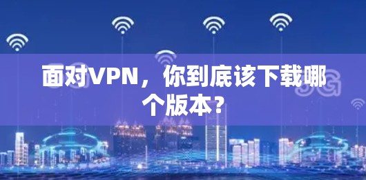 面对VPN,你到底该下载哪个版本? 面对VPN,你到底该下载哪个版本?