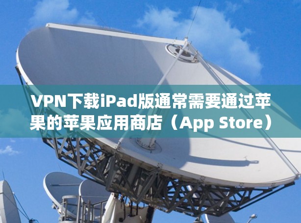VPN下载iPad版通常需要通过苹果的苹果应用商店(App Store)或需要使用特定的VPN服务。以下是关于如何下载或安装VPN软件的步骤 VPN下载iPad版通常需要通过苹果的苹果应用商店(App Store)或需要使用特定的VPN服务。以下是关于如何下载或安装VPN软件的步骤