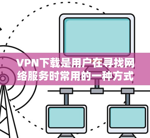 VPN下载是用户在寻找网络服务时常用的一种方式，但下载过程中可能会遇到一些问题。为了帮助用户更好地管理和安全使用，以下是关于VPN下载的FAQ