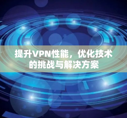 提升VPN性能,优化技术的挑战与解决方案 提升VPN性能,优化技术的挑战与解决方案