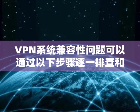 VPN系统兼容性问题可以通过以下步骤逐一排查和解决 VPN系统兼容性问题可以通过以下步骤逐一排查和解决