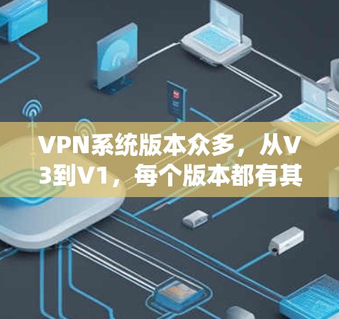 VPN系统版本众多,从V3到V1,每个版本都有其独特的特点和功能,适合不同的应用场景。以下是关于VPN系统版本的详细总结 VPN系统版本众多,从V3到V1,每个版本都有其独特的特点和功能,适合不同的应用场景。以下是关于VPN系统版本的详细总结