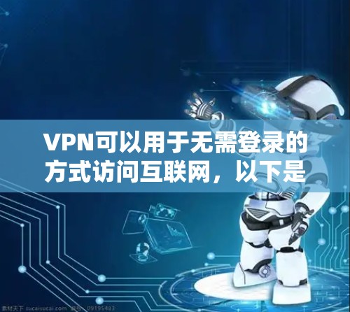 VPN可以用于无需登录的方式访问互联网，以下是一些选择VPN的常见方法及其优缺点
