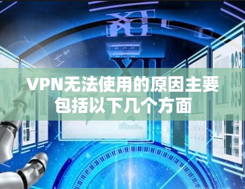 VPN无法使用的原因主要包括以下几个方面