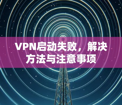 VPN启动失败,解决方法与注意事项 VPN启动失败,解决方法与注意事项