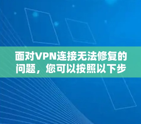 面对VPN连接无法修复的问题，您可以按照以下步骤进行排查和修复