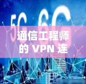 通信工程师的 VPN 连接问题解决方案