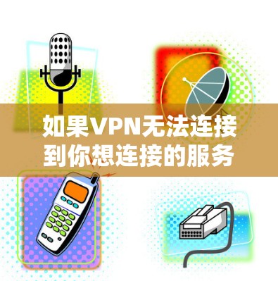 如果VPN无法连接到你想连接的服务器，可能是因为以下原因导致的