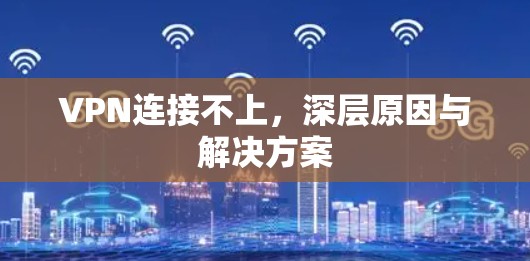 VPN连接不上,深层原因与解决方案 VPN连接不上,深层原因与解决方案