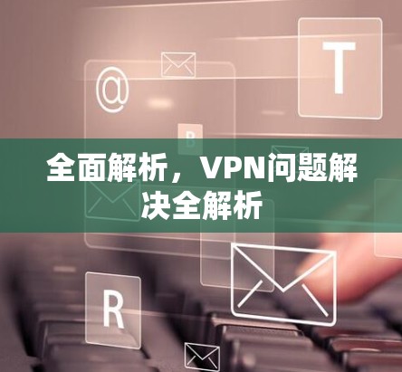 全面解析,VPN问题解决全解析 全面解析,VPN问题解决全解析