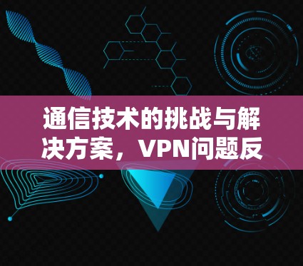 通信技术的挑战与解决方案,VPN问题反馈 通信技术的挑战与解决方案,VPN问题反馈
