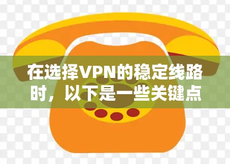 在选择VPN的稳定线路时，以下是一些关键点的总结