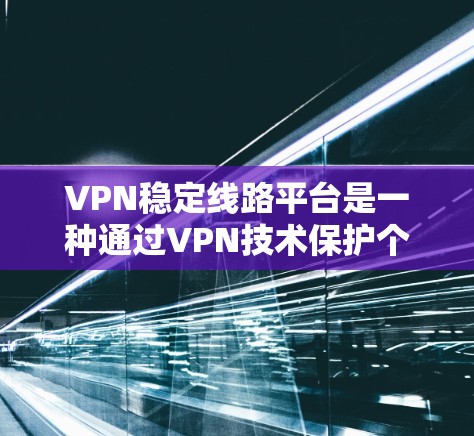 VPN稳定线路平台是一种通过VPN技术保护个人或网络数据的网络服务。以下是关于这些平台的详细分析