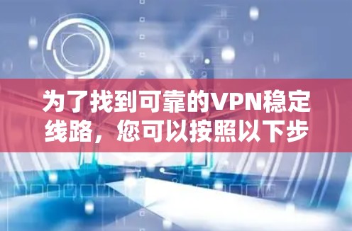 为了找到可靠的VPN稳定线路，您可以按照以下步骤进行选择和评估