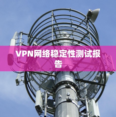 VPN网络稳定性测试报告 VPN网络稳定性测试报告