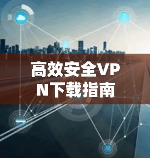 高效安全VPN下载指南 高效安全VPN下载指南